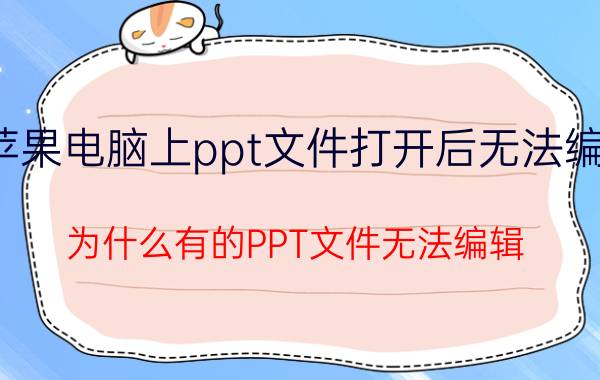 苹果电脑上ppt文件打开后无法编辑 为什么有的PPT文件无法编辑？